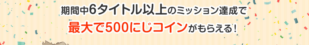 期間中6タイトル以上のミッション達成で最大で500にじコインが貰える！